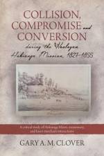 Collision, Compromise and Conversion during the Wesleyan Hokianga Mission 1827-1855: A critical study of Hokianga Māori, missionary, and kauri me af Gary A. M. Clover