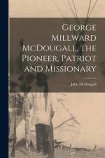 George Millward McDougall, the Pioneer, Patriot and Missionary [microform] af John McDougall