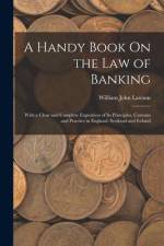 A Handy Book On the Law of Banking: With a Clear and Complete Exposition of Its Principles, Customs and Practice in England, Scotland and Ireland af William John Lawson