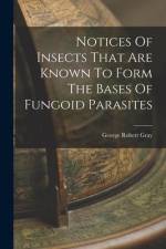 Notices Of Insects That Are Known To Form The Bases Of Fungoid Parasites af George Robert Gray