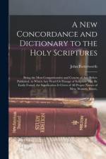 A New Concordance and Dictionary to the Holy Scriptures: Being the Most Comprehensive and Concise of Any Before Published. in Which Any Word Or Passag af John Butterworth