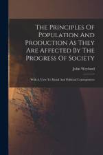 The Principles Of Population And Production As They Are Affected By The Progress Of Society: With A View To Moral And Politicial Consequences af John Weyland