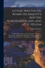 Letters Written On Board His Majesty's Ship the Northumberland, and at St. Helena: In Which the Conduct and Conversations of Napoleon Buonaparte, and af William Warden