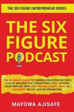The Six Figure Podcast: The Ultimate Guide To Turning Your Podcast Into A Sales Machine That Consistently Fill Up Your Sales Pipeline With Hig af Mayowa Ajisafe
