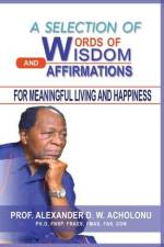 A Selection of Words of Wisdom and Affirmations for Meaningful Living and Happiness af Alexander D. W. Acholonu