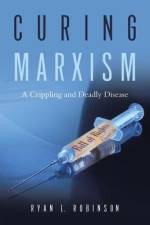 Curing Marxism: A Crippling and Deadly Disease af Ryan L. Robinson