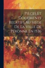 Pièces Et Documents Relatifs Au Siége De La Ville De Péronne En 1536 af Anonymous