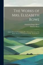 The Works of Mrs. Elizabeth Rowe: Letters Moral & Entertaining, Pt. 3. Devout Exercises of the Heart. Poems & Translations by Mr. Thomas Rowe af Elizabeth Singer Rowe