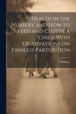 Health in the Nursery and How to Feed and Clothe a Child With Observations on Painless Parturition af E. Holland