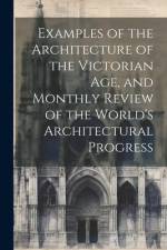 Examples of the Architecture of the Victorian Age, and Monthly Review of the World's Architectural Progress af Anonymous