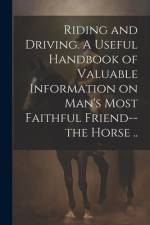 Riding and Driving. A Useful Handbook of Valuable Information on Man's Most Faithful Friend--the Horse .. af Anonymous