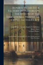 Reports By The Four Factory Inspectors On The Effects Of The Educational Provisions Of The Factories Act: Together With A Joint Report As To Any Modif af Leonard Horner