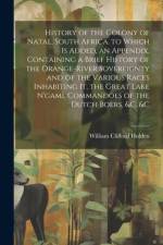 History of the Colony of Natal, South Africa. to Which Is Added, an Appendix, Containing a Brief History of the Orange-River Sovereignty and of the Va af William Clifford Holden