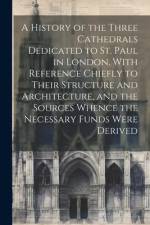 A History of the Three Cathedrals Dedicated to St. Paul in London, With Reference Chiefly to Their Structure and Architecture, and the Sources Whence the Necessary Funds Were Derived af Anonymous