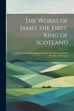 The Works of James the First, King of Scotland: To Which Is Prefixed a Historical and Critical Dissertation On His Life and Writings af Anonymous