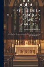 Histoire De La Vie De L'abbé Jean François Marmiesse: Écrite Par Lui Même, contenant Les Révélations Divines Qui Lui Ont Été Faites... af Jean-François Marmiesse