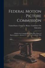 Federal Motion Picture Commission: # Before the Committee On Education, House of Representatives... January #, 14, #, 17, 18, and 19, 1916 af United States Congress House Commi