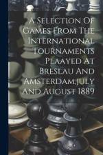 A Selection Of Games From The International Tournaments Plaayed At Breslau And Amsterdam, july And August 1889 af Anonymous