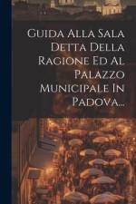 Guida Alla Sala Detta Della Ragione Ed Al Palazzo Municipale In Padova... af Anonymous