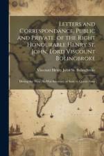 Letters and Correspondance, Public and Private, of the Right Honourable Henry St. John, Lord Viscount Bolingbroke: During the Time He Was Secretary of af Viscount Henry John St Bolingbroke