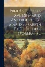 Procès De Louis Xvi, De Marie-antoinette, De Marie-elisabeth Et De Philippe D'orléans ... af Anonymous