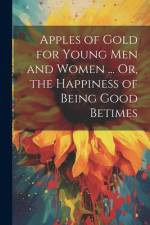 Apples of Gold for Young Men and Women ... Or, the Happiness of Being Good Betimes af Anonymous