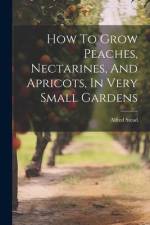 How To Grow Peaches, Nectarines, And Apricots, In Very Small Gardens af Alfred Stead
