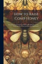 How to Raise Comb Honey: Describing Improvements in Methods Resulting From Ten Years Practical Work, and Extensive Experiment af Anonymous