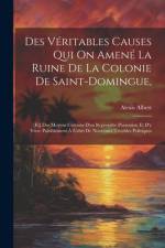 Des Véritables Causes Qui On Amené La Ruine De La Colonie De Saint-domingue,: [et] Des Moyens Certains D'en Reprendre Possession Et D'y Vivre Paisible af Albert Alexis