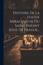 Histoire De La Statue Miraculeuse Du Saint Enfant Jésus De Prague... af Anonymous