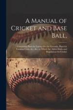 A Manual of Cricket and Base Ball,: Containing Plans for Laying out the Grounds, Plans for Forming Clubs, &c., &c.; to Which are Added Rules and Regul af Anonymous