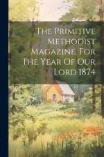 The Primitive Methodist Magazine, For The Year Of Our Lord 1874 af Anonymous