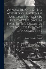 Annual Report Of The Assessed Valuation Of Railroad Property In The State Of Iowa, As Fixed By The Executive Council Of The State ..., Volumes 43-49 af Iowa Executive Council
