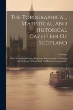 The Topographical, Statistical, And Historical Gazetteer Of Scotland: With A Complete County-atlas From Recent Surveys, Exhibiting All The Lines Of Ro af Anonymous