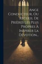 Ange Conducteur, Ou Recueil De Prières Les Plus Propres À Inspirer La Dévotion... af Anonymous