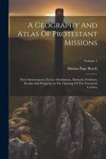 A Geography And Atlas Of Protestant Missions: Their Environment, Forces, Distribution, Methods, Problems, Results And Prospects At The Opening Of The af Harlan Page Beach