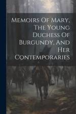 Memoirs Of Mary, The Young Duchess Of Burgundy, And Her Contemporaries af Anonymous