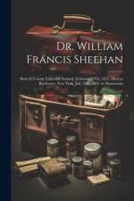 Dr. William Francis Sheehan: Born at County Limerick, Ireland, February 12Th, 1855. Died at Rochester, New York, July 22D, 1884. in Memoriam af Anonymous