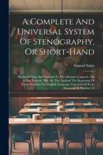 A Complete And Universal System Of Stenography, Or Short-hand: Rendered Easy And Familiar To The Meanest Capacity. On A Plan Entirely New. By This Met af Samuel Sams