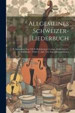 Allgemeines Schweizer-liederbuch: E. Sammlung Von 570 D. Beliebtesten Gesänge, Kühreihen U. Volkslieder: Nebst E. Anh. Von Stammbuchaufsätzen af Anonymous