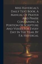 Miss Havergal's Daily Text Book, A Manual Of Prayer And Praise Containing A Portion Of Scripture And Verses For Every Day In The Year, By F.r. Haverga af Anonymous