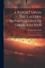 A Report Upon The Eastern Pinnated Grouse Or Heath Hen: (tympanuchus Cupido) af George Wilton Field