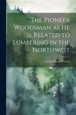 The Pioneer Woodsman as he is Related to Lumbering in the Northwest af George Henry Warren