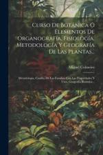 Curso De Botánica Ó Elementos De Organografía, Fisiología, Metodología Y Geografía De Las Plantas...: Metodología, Cuadro De Las Familias Con Las Prop af Miguel Colmeiro