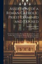 Assertions of a Roman Catholic Priest Examined and Exposed: Or the Correspondence Between the Rev. John Venn ... and the Rev. James Waterworth: Respec af John Venn