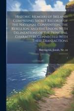 Historic Memoirs of Ireland: Comprising Secret Records of the National Convention, the Rebellion, and the Union; With Delineations of the Principal af Jonah Barrington