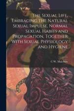 The Sexual Life, Embracing the Natural Sexual Impulse, Normal Sexual Habits and Propagation, Together With Sexual Physiology and Hygiene af C W B Malchow