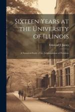 Sixteen Years at the University of Illinois; a Statistical Study of the Administration of President af Edmund J James