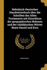 Hebräisch-Deutsches Handwörterbuch Über Die Schriften Des Alten Testaments Mit Einschluss Der Geographischen Nahmen Und Der Chaldäischen Wörter Beym D af Anonymous