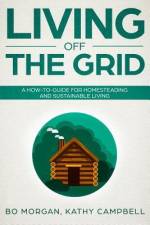 Living Off the Grid: A How-To-Guide for Homesteading and Sustainable Living af Kathy Campbell
